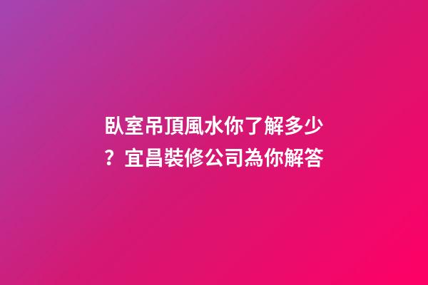 臥室吊頂風水你了解多少？宜昌裝修公司為你解答